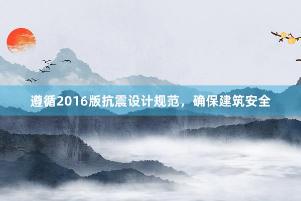 遵循2016版抗震设计规范，确保建筑安全